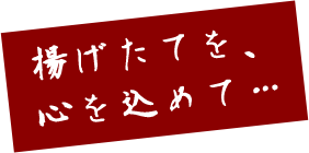 揚げたてを、心を込めて…